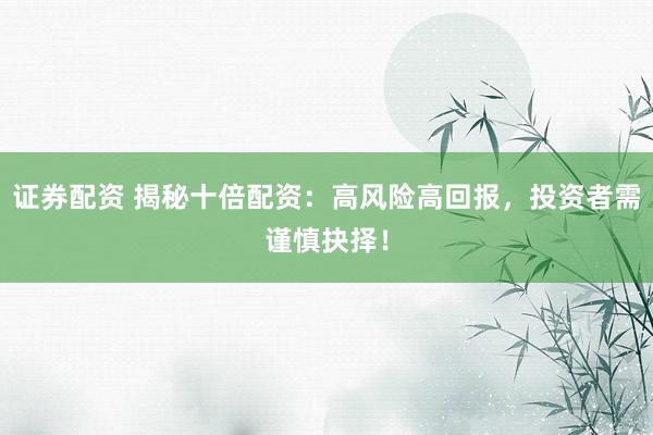 证券配资 揭秘十倍配资：高风险高回报，投资者需谨慎抉择！