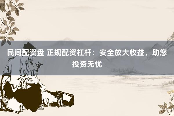 民间配资盘 正规配资杠杆：安全放大收益，助您投资无忧