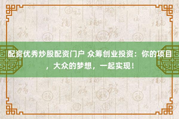 配资优秀炒股配资门户 众筹创业投资：你的项目，大众的梦想，一起实现！