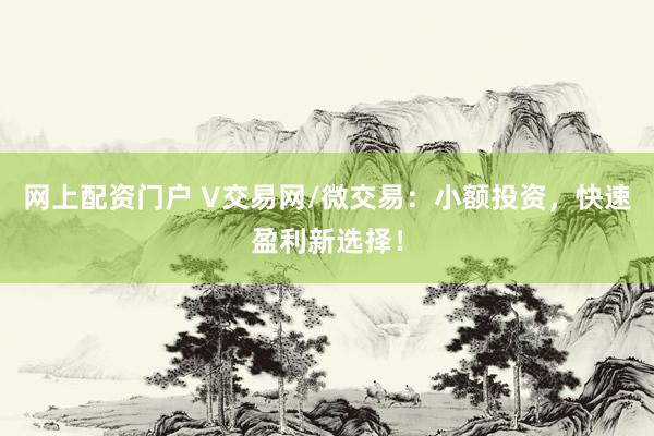 网上配资门户 V交易网/微交易：小额投资，快速盈利新选择！