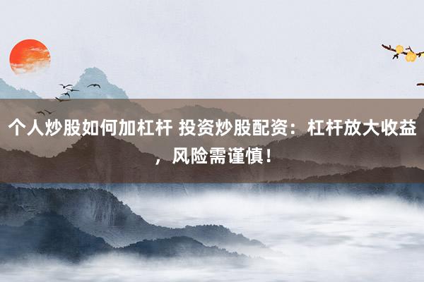 个人炒股如何加杠杆 投资炒股配资：杠杆放大收益，风险需谨慎！