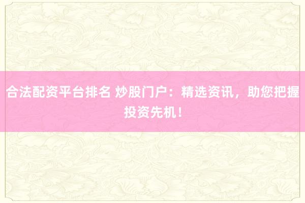 合法配资平台排名 炒股门户：精选资讯，助您把握投资先机！