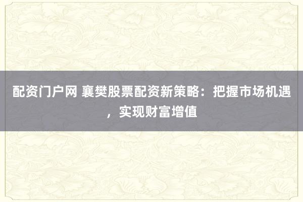 配资门户网 襄樊股票配资新策略：把握市场机遇，实现财富增值