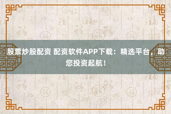 股票炒股配资 配资软件APP下载：精选平台，助您投资起航！