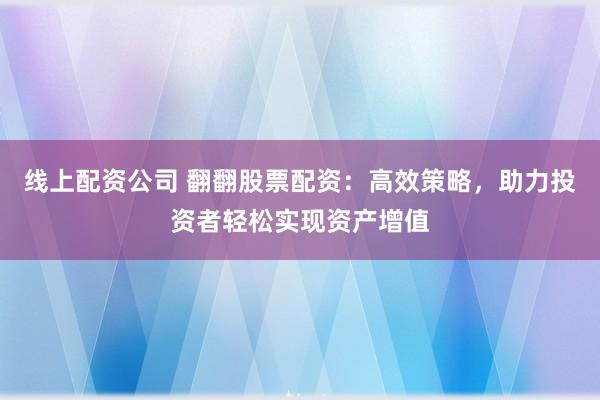线上配资公司 翻翻股票配资：高效策略，助力投资者轻松实现资产增值