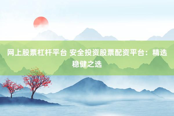 网上股票杠杆平台 安全投资股票配资平台：精选稳健之选