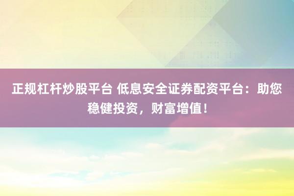 正规杠杆炒股平台 低息安全证券配资平台：助您稳健投资，财富增值！