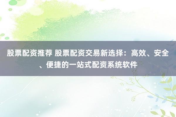 股票配资推荐 股票配资交易新选择：高效、安全、便捷的一站式配资系统软件