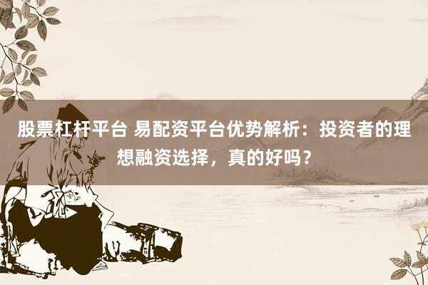 股票杠杆平台 易配资平台优势解析：投资者的理想融资选择，真的好吗？