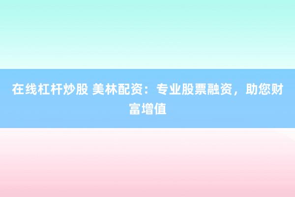 在线杠杆炒股 美林配资：专业股票融资，助您财富增值
