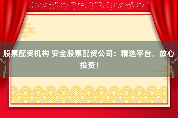 股票配资机构 安全股票配资公司：精选平台，放心投资！