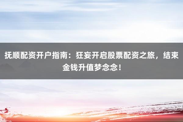 抚顺配资开户指南：狂妄开启股票配资之旅，结束金钱升值梦念念！