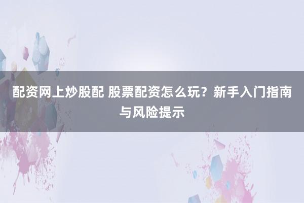 配资网上炒股配 股票配资怎么玩？新手入门指南与风险提示