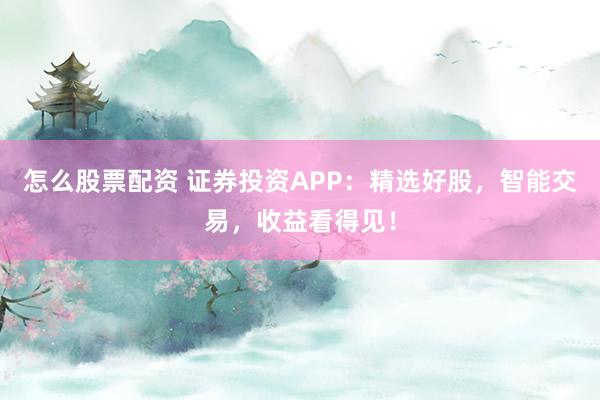 怎么股票配资 证券投资APP：精选好股，智能交易，收益看得见！