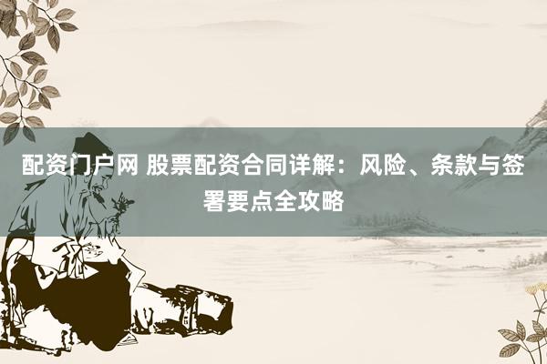 配资门户网 股票配资合同详解：风险、条款与签署要点全攻略
