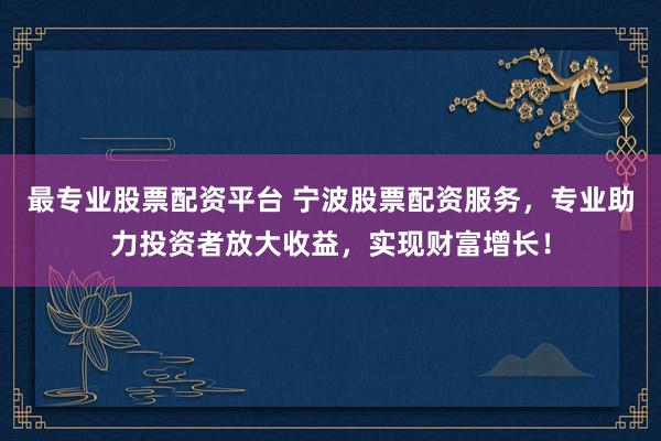 最专业股票配资平台 宁波股票配资服务，专业助力投资者放大收益，实现财富增长！