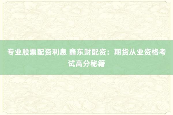 专业股票配资利息 鑫东财配资：期货从业资格考试高分秘籍