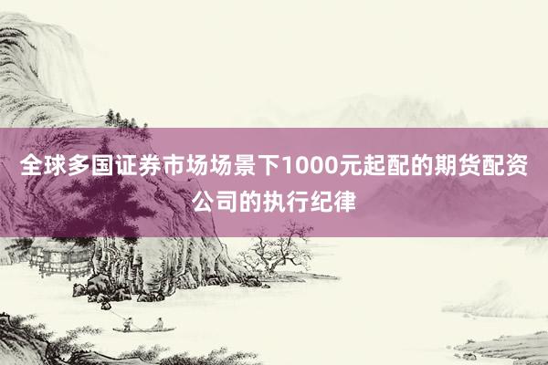 全球多国证券市场场景下1000元起配的期货配资公司的执行纪律