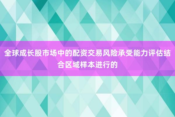 全球成长股市场中的配资交易风险承受能力评估结合区域样本进行的