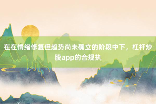 在在情绪修复但趋势尚未确立的阶段中下，杠杆炒股app的合规执