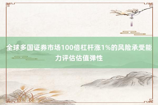 全球多国证券市场100倍杠杆涨1%的风险承受能力评估估值弹性