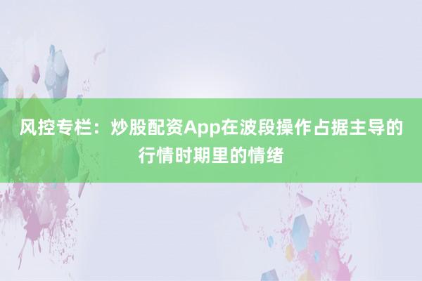 风控专栏：炒股配资App在波段操作占据主导的行情时期里的情绪