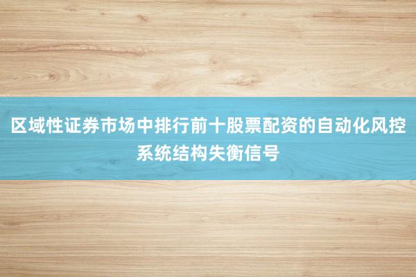 区域性证券市场中排行前十股票配资的自动化风控系统结构失衡信号