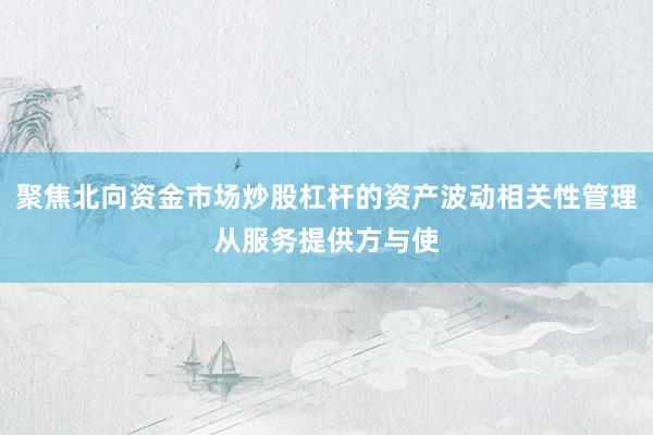 聚焦北向资金市场炒股杠杆的资产波动相关性管理从服务提供方与使