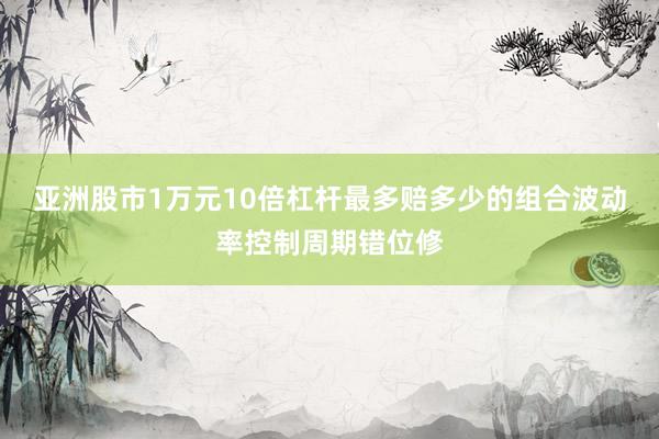 亚洲股市1万元10倍杠杆最多赔多少的组合波动率控制周期错位修
