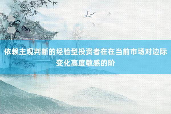 依赖主观判断的经验型投资者在在当前市场对边际变化高度敏感的阶