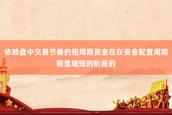 依赖盘中交易节奏的短周期资金在在资金配置周期明显缩短的阶段的