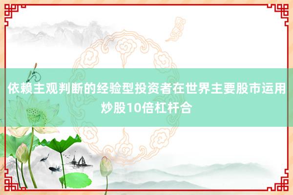 依赖主观判断的经验型投资者在世界主要股市运用炒股10倍杠杆合