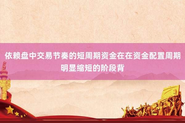 依赖盘中交易节奏的短周期资金在在资金配置周期明显缩短的阶段背