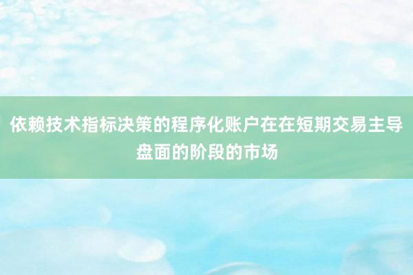 依赖技术指标决策的程序化账户在在短期交易主导盘面的阶段的市场