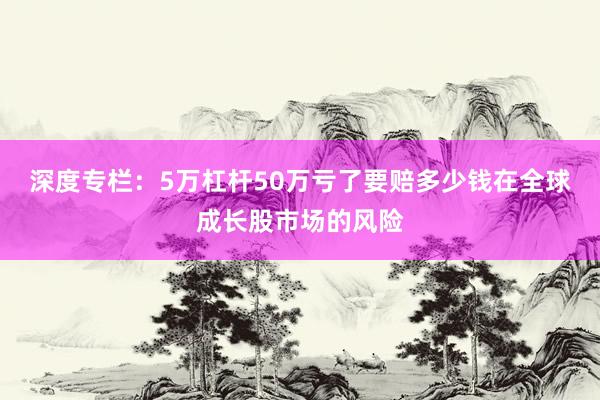深度专栏：5万杠杆50万亏了要赔多少钱在全球成长股市场的风险