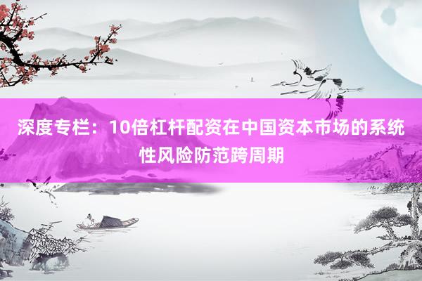 深度专栏：10倍杠杆配资在中国资本市场的系统性风险防范跨周期
