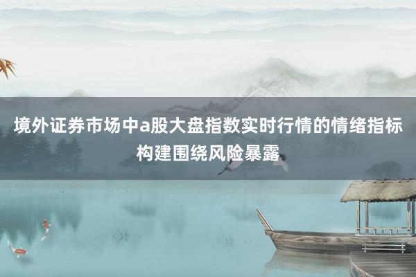 境外证券市场中a股大盘指数实时行情的情绪指标构建围绕风险暴露