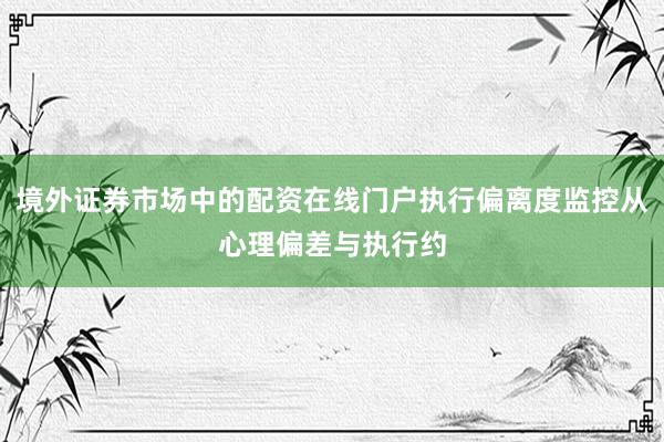 境外证券市场中的配资在线门户执行偏离度监控从心理偏差与执行约