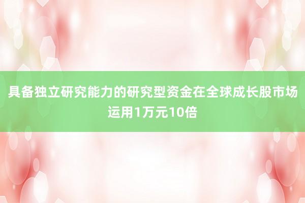 具备独立研究能力的研究型资金在全球成长股市场运用1万元10倍