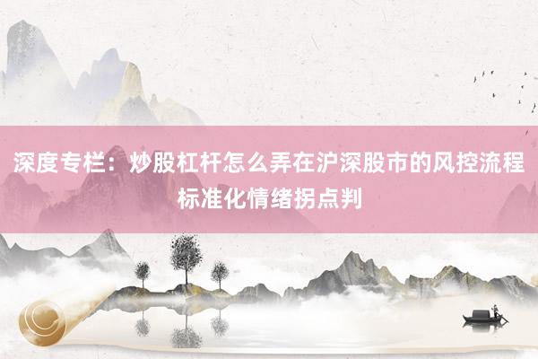 深度专栏：炒股杠杆怎么弄在沪深股市的风控流程标准化情绪拐点判
