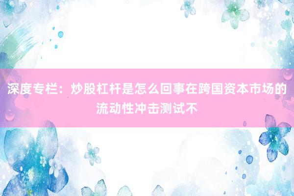 深度专栏：炒股杠杆是怎么回事在跨国资本市场的流动性冲击测试不