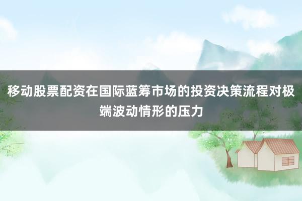 移动股票配资在国际蓝筹市场的投资决策流程对极端波动情形的压力