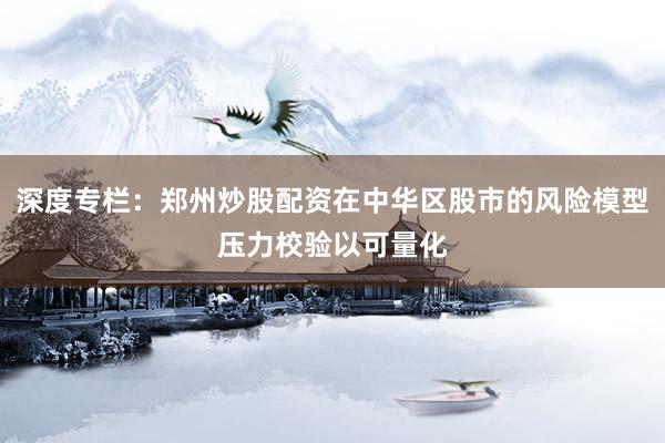 深度专栏：郑州炒股配资在中华区股市的风险模型压力校验以可量化