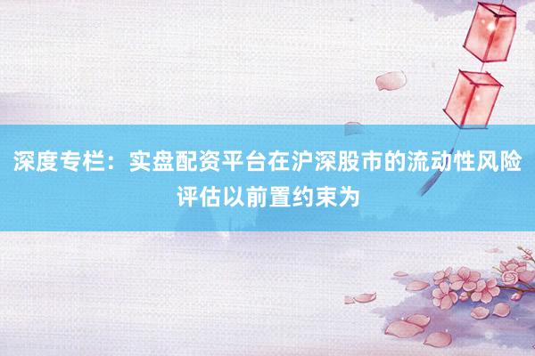 深度专栏：实盘配资平台在沪深股市的流动性风险评估以前置约束为