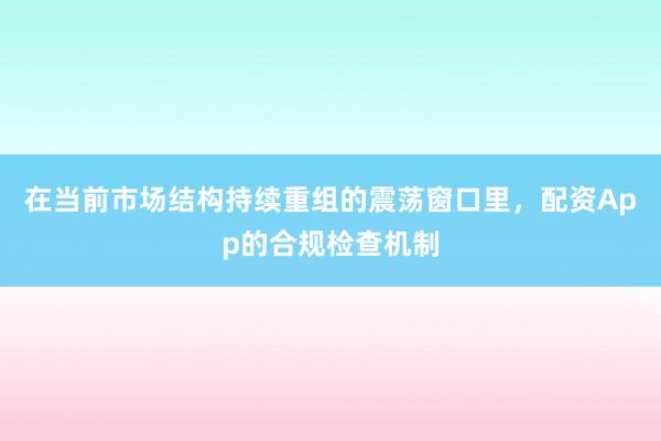 在当前市场结构持续重组的震荡窗口里，配资App的合规检查机制