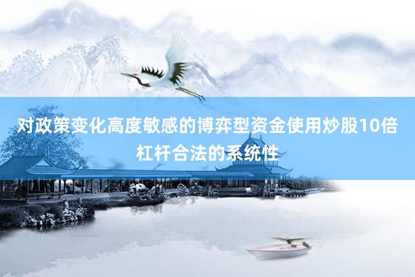 对政策变化高度敏感的博弈型资金使用炒股10倍杠杆合法的系统性