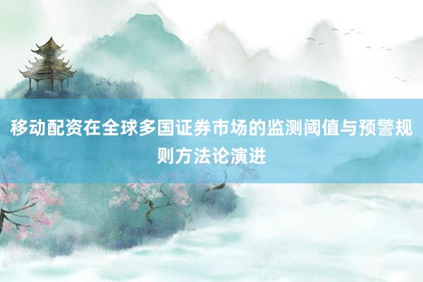 移动配资在全球多国证券市场的监测阈值与预警规则方法论演进