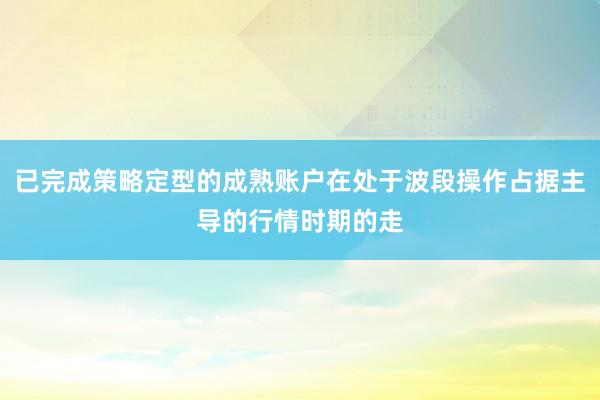 已完成策略定型的成熟账户在处于波段操作占据主导的行情时期的走