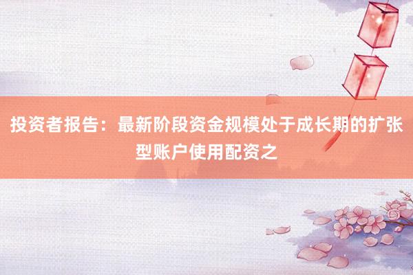 投资者报告：最新阶段资金规模处于成长期的扩张型账户使用配资之