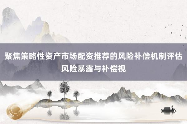 聚焦策略性资产市场配资推荐的风险补偿机制评估风险暴露与补偿视